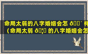 命局太弱的八字婚姻会怎 🌴 样（命局太弱 🦅 的八字婚姻会怎样呢）